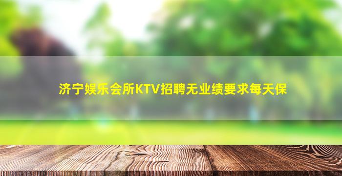 济宁娱乐会所KTV招聘无业绩要求每天保